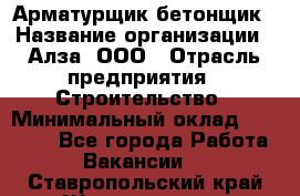 Арматурщик-бетонщик › Название организации ­ Алза, ООО › Отрасль предприятия ­ Строительство › Минимальный оклад ­ 18 000 - Все города Работа » Вакансии   . Ставропольский край,Железноводск г.